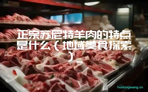 正宗苏尼特羊肉的特点是什么(地域美食探索)_-会东网
