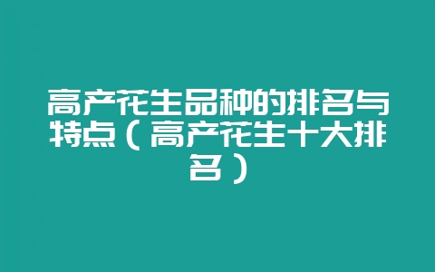 高产花生品种的排名与特点(高产花生十大排名)-会东网