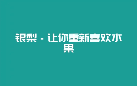 银梨-让你重新喜欢水果-会东网