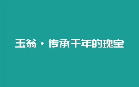 玉翁·传承千年的瑰宝-会东网