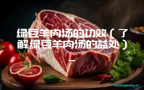 绿豆羊肉汤的功效（了解绿豆羊肉汤的益处）_-会东网