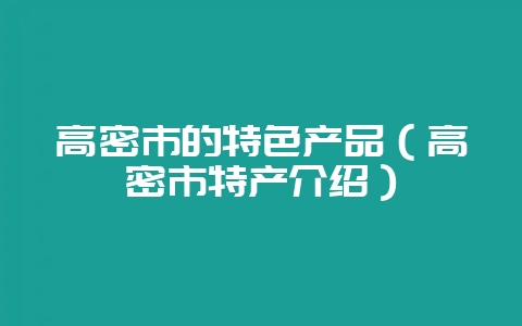 高密市的特色产品(高密市特产介绍)-会东网