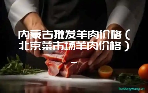 内蒙古批发羊肉价格(北京菜市场羊肉价格)_-会东网