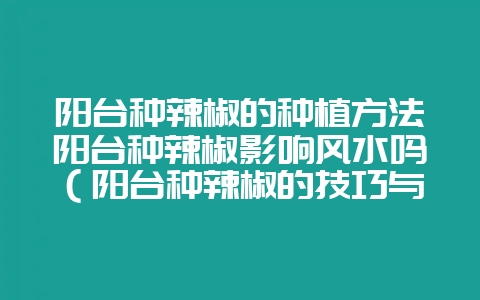 阳台种辣椒的种植方法阳台种辣椒影响风水吗（阳台种辣椒的技巧与-会东网