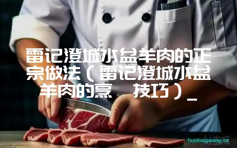 雷记澄城水盆羊肉的正宗做法(雷记澄城水盆羊肉的烹饪技巧)_-会东网