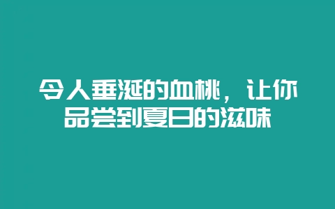 令人垂涎的血桃,让你品尝到夏日的滋味-会东网