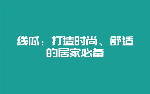线瓜：打造时尚、舒适的居家必备-会东网