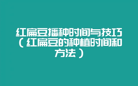 红扁豆播种时间与技巧（红扁豆的种植时间和方法）-会东网