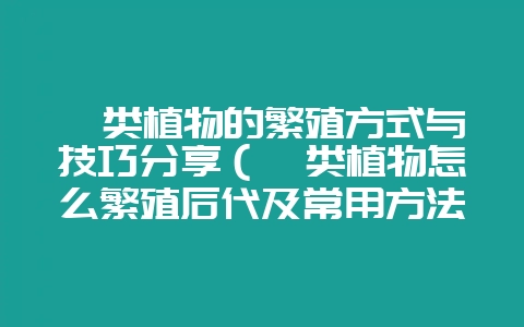 蕨类植物的繁殖方式与技巧分享（蕨类植物怎么繁殖后代及常用方法-会东网