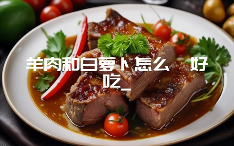 羊肉和白萝卜怎么炖好吃_-会东网