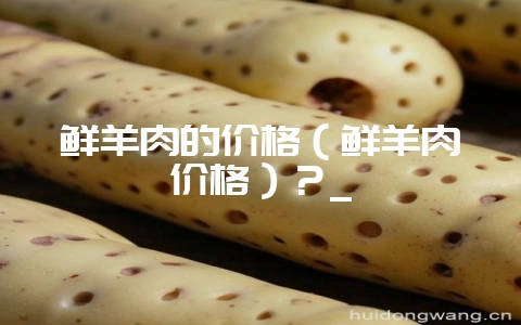 鲜羊肉的价格（鲜羊肉价格）？_-会东网
