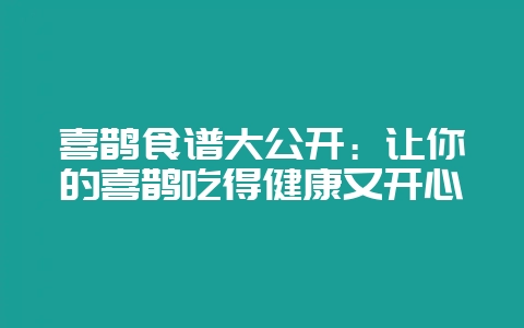 喜鹊食谱大公开:让你的喜鹊吃得健康又开心-会东网