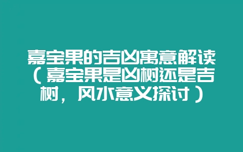 嘉宝果的吉凶寓意解读（嘉宝果是凶树还是吉树，风水意义探讨）-会东网