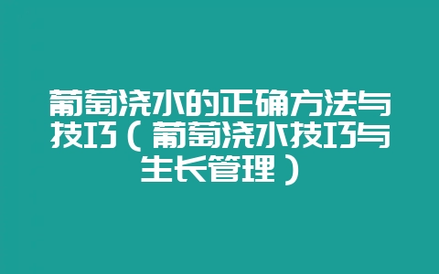 葡萄浇水的正确方法与技巧（葡萄浇水技巧与生长管理）-会东网