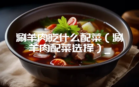 涮羊肉吃什么配菜（涮羊肉配菜选择）_-会东网