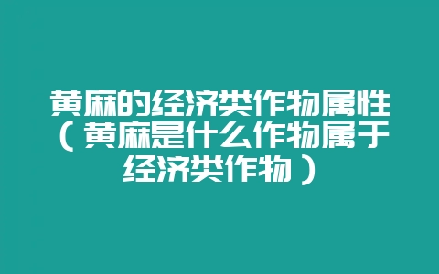 黄麻的经济类作物属性(黄麻是什么作物属于经济类作物)-会东网
