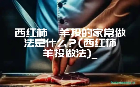 西红柿炖羊头的家常做法是什么?(西红柿炖羊头做法)_插图 西红柿炖羊头的家常做法是什么?(西红柿炖羊头做法)_插图