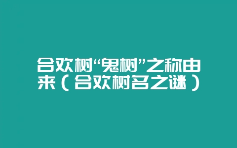 合欢树“鬼树”之称由来（合欢树名之谜）-会东网