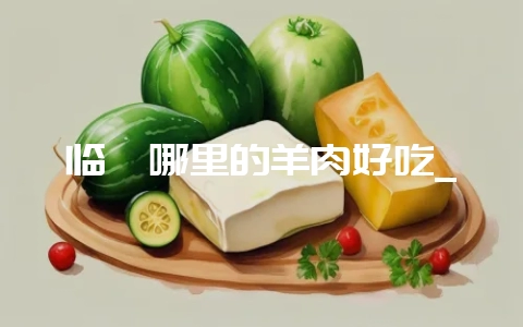 临朐哪里的羊肉好吃_-会东网