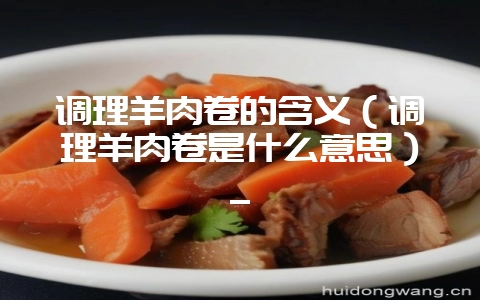 调理羊肉卷的含义（调理羊肉卷是什么意思）_-会东网