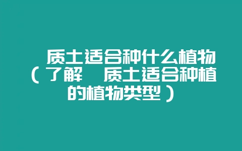 黏质土适合种什么植物（了解黏质土适合种植的植物类型）-会东网