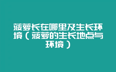 菠萝长在哪里及生长环境(菠萝的生长地点与环境)-会东网