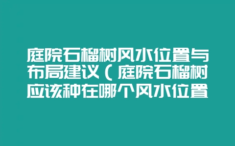 庭院石榴树风水位置与布局建议（庭院石榴树应该种在哪个风水位置-会东网