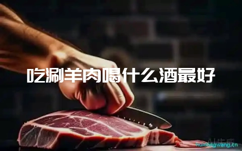 吃涮羊肉喝什么酒最好-会东网