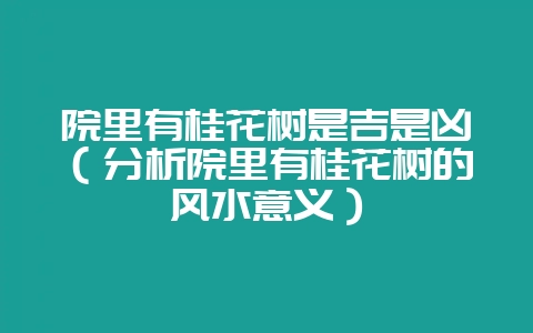 院里有桂花树是吉是凶(分析院里有桂花树的风水意义)-会东网