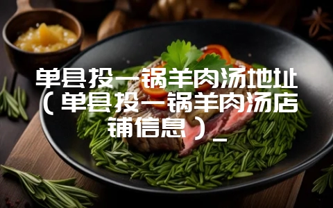 单县头一锅羊肉汤地址(单县头一锅羊肉汤店铺信息)_插图 单县头一锅羊肉汤地址(单县头一锅羊肉汤店铺信息)_插图