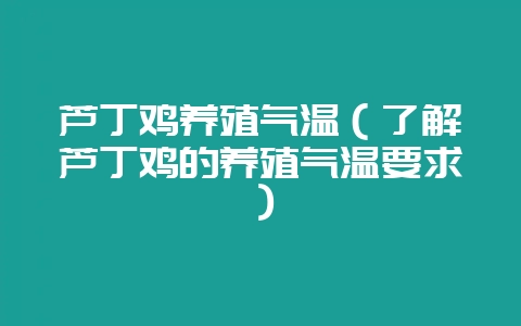 芦丁鸡养殖气温(了解芦丁鸡的养殖气温要求)-会东网