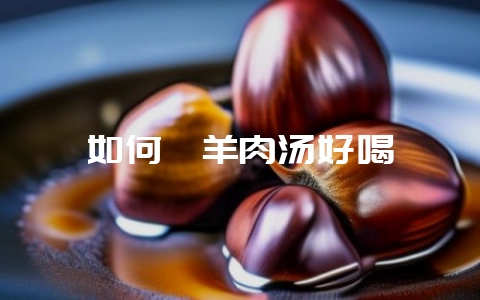 如何煲羊肉汤好喝-会东网