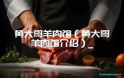 黄大哥羊肉馆(黄大哥羊肉馆介绍)_-会东网