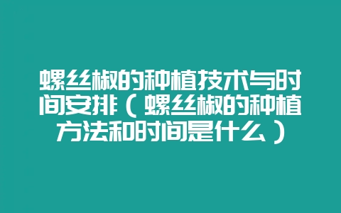 螺丝椒的种植技术与时间安排(螺丝椒的种植方法和时间是什么)-会东网