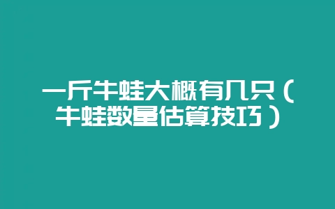 一斤牛蛙大概有几只（牛蛙数量估算技巧）-会东网