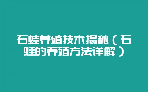 石蛙养殖技术揭秘(石蛙的养殖方法详解)-会东网