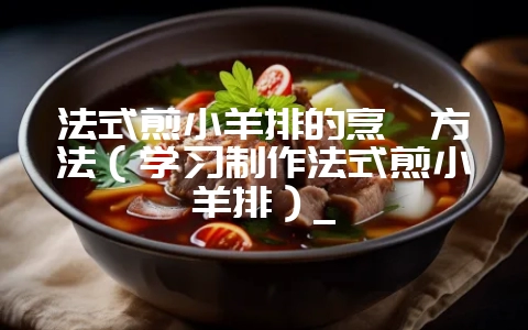 法式煎小羊排的烹饪方法(学习制作法式煎小羊排)_-会东网