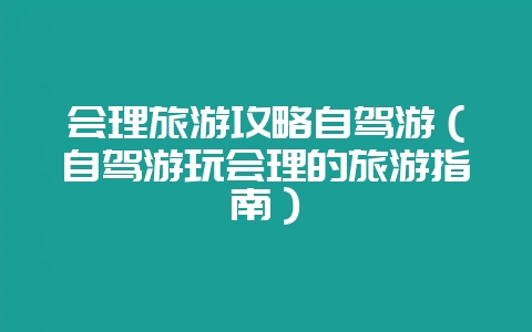 会理旅游攻略自驾游(自驾游玩会理的旅游指南)-会东网