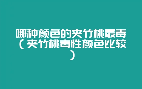 哪种颜色的夹竹桃最毒（夹竹桃毒性颜色比较）-会东网