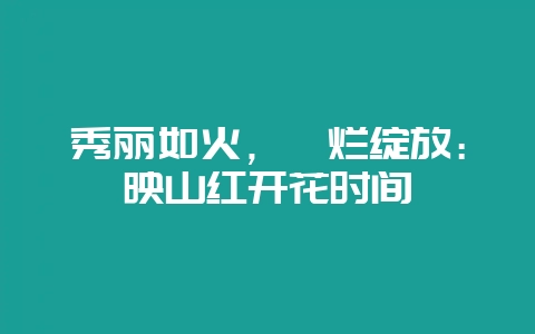 秀丽如火，绚烂绽放：映山红开花时间-会东网