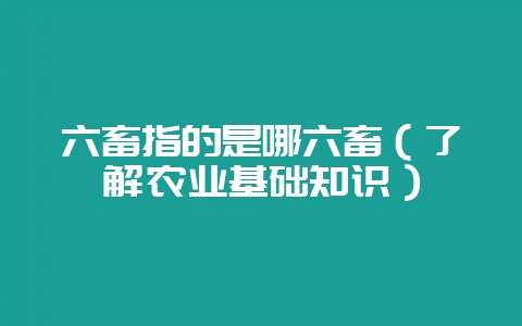 六畜指的是哪六畜(了解农业基础知识)-会东网