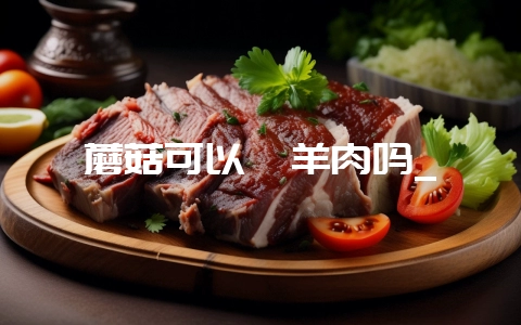 蘑菇可以炖羊肉吗_插图 蘑菇可以炖羊肉吗_插图