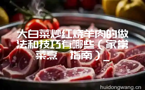 大白菜炒红烧羊肉的做法和技巧有哪些(家常菜烹饪指南)_-会东网