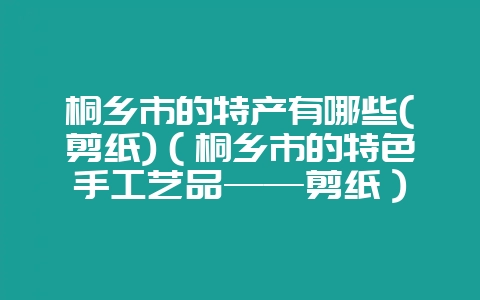 桐乡市的特产有哪些(剪纸)（桐乡市的特色手工艺品——剪纸）-会东网