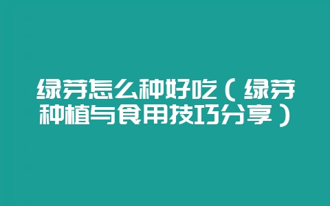 绿芽怎么种好吃（绿芽种植与食用技巧分享）-会东网
