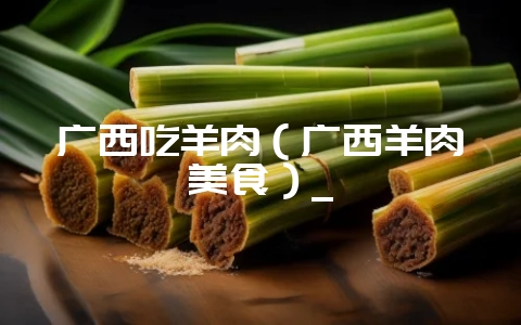 广西吃羊肉(广西羊肉美食)_-会东网