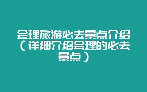会理旅游必去景点介绍(详细介绍会理的必去景点)-会东网