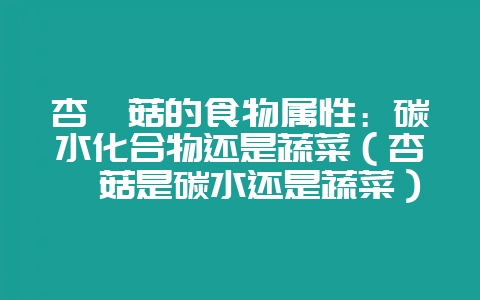 杏鲍菇的食物属性：碳水化合物还是蔬菜（杏鲍菇是碳水还是蔬菜）-会东网