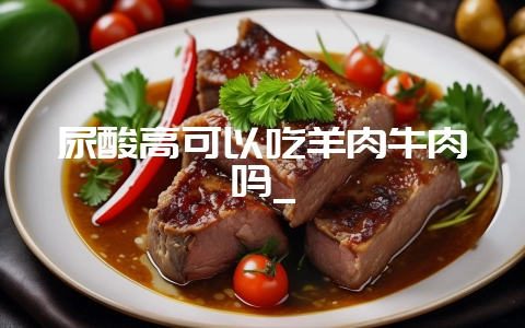 尿酸高可以吃羊肉牛肉吗_-会东网
