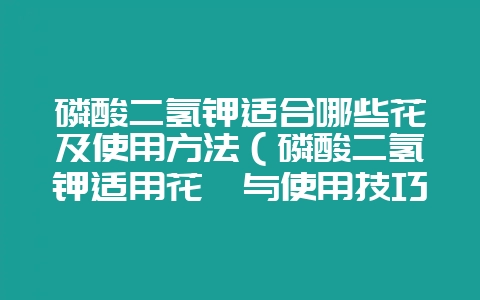 磷酸二氢钾适合哪些花及使用方法(磷酸二氢钾适用花卉与使用技巧-会东网